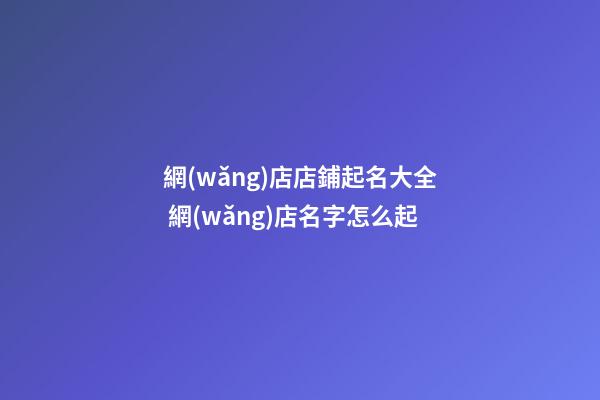 網(wǎng)店店鋪起名大全 網(wǎng)店名字怎么起-第1張-店鋪起名-玄機(jī)派